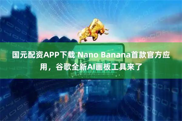 国元配资APP下载 Nano Banana首款官方应用,谷歌全新AI画板工具来了