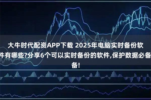 大牛时代配资APP下载 2025年电脑实时备份软件有哪些?分享6个可以实时备份的软件,保护数据必备!