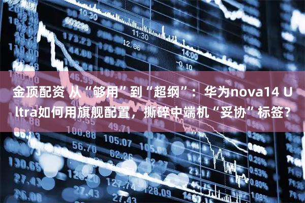 金顶配资 从“够用”到“超纲”：华为nova14 Ultra如何用旗舰配置，撕碎中端机“妥协”标签？