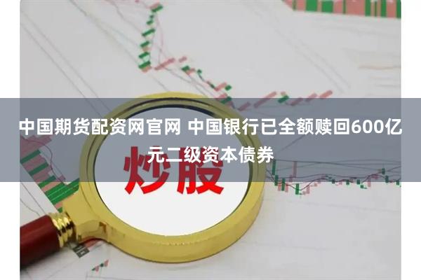 中国期货配资网官网 中国银行已全额赎回600亿元二级资本债券