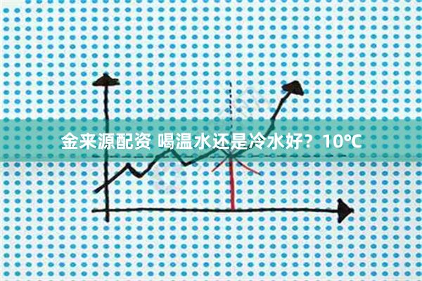 金来源配资 喝温水还是冷水好?10℃