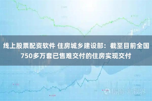 线上股票配资软件 住房城乡建设部:截至目前全国750多万套已售难交付的住房实现交付