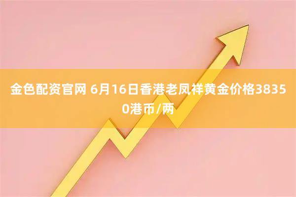 金色配资官网 6月16日香港老凤祥黄金价格38350港币/两