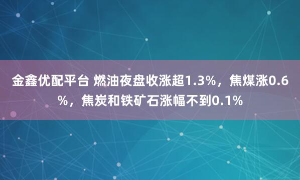 金鑫优配平台 燃油夜盘收涨超1.3%，焦煤涨0.6%，焦炭和铁矿石涨幅不到0.1%