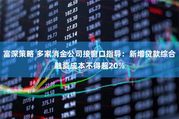 富深策略 多家消金公司接窗口指导：新增贷款综合融资成本不得超20%