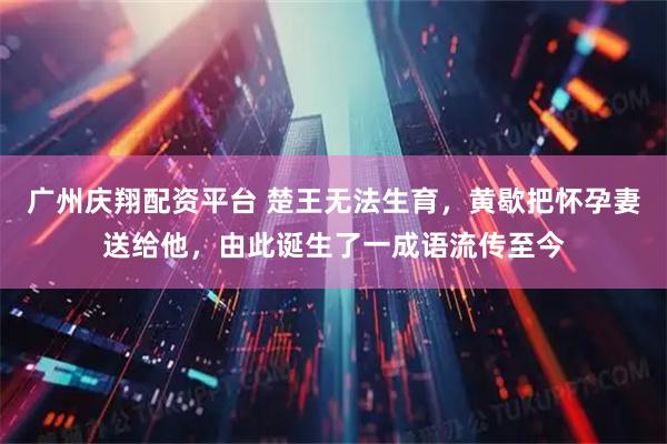 广州庆翔配资平台 楚王无法生育,黄歇把怀孕妻送给他,由此诞生了一成语流传至今