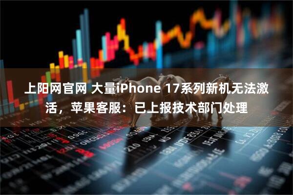 上阳网官网 大量iPhone 17系列新机无法激活,苹果客服:已上报技术部门处理