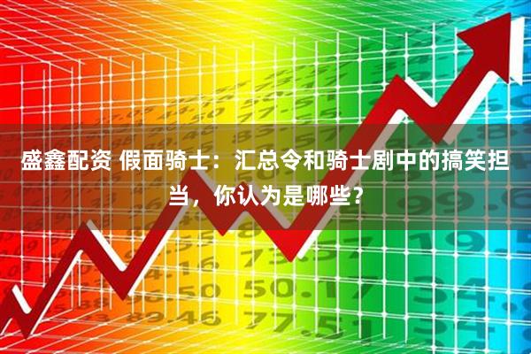 盛鑫配资 假面骑士：汇总令和骑士剧中的搞笑担当，你认为是哪些？