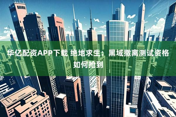 华亿配资APP下载 绝地求生：黑域撤离测试资格如何抢到