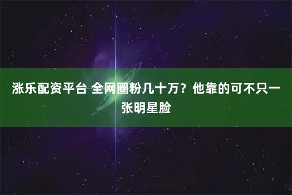 涨乐配资平台 全网圈粉几十万？他靠的可不只一张明星脸