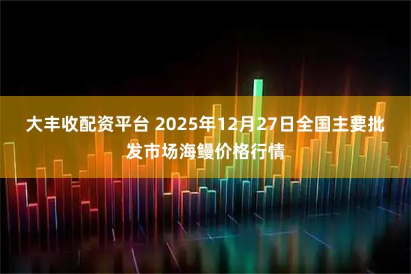 大丰收配资平台 2025年12月27日全国主要批发市场海鳗价格行情