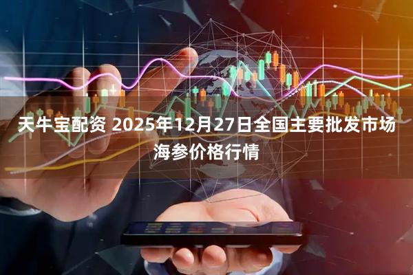 天牛宝配资 2025年12月27日全国主要批发市场海参价格行情