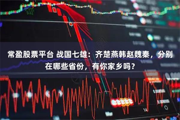 常盈股票平台 战国七雄：齐楚燕韩赵魏秦，分别在哪些省份，有你家乡吗？