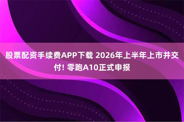 股票配资手续费APP下载 2026年上半年上市并交付! 零跑A10正式申报