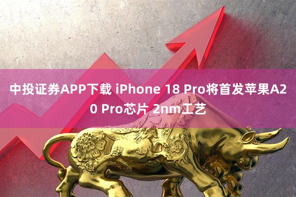 中投证券APP下载 iPhone 18 Pro将首发苹果A20 Pro芯片 2nm工艺