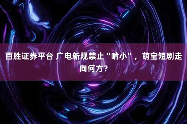 百胜证券平台 广电新规禁止“啃小”，萌宝短剧走向何方？