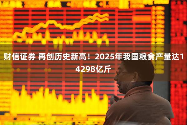 财信证券 再创历史新高！2025年我国粮食产量达14298亿斤