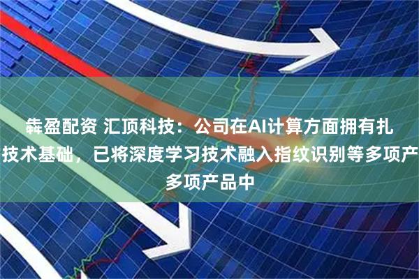 犇盈配资 汇顶科技：公司在AI计算方面拥有扎实的技术基础，已将深度学习技术融入指纹识别等多项产品中