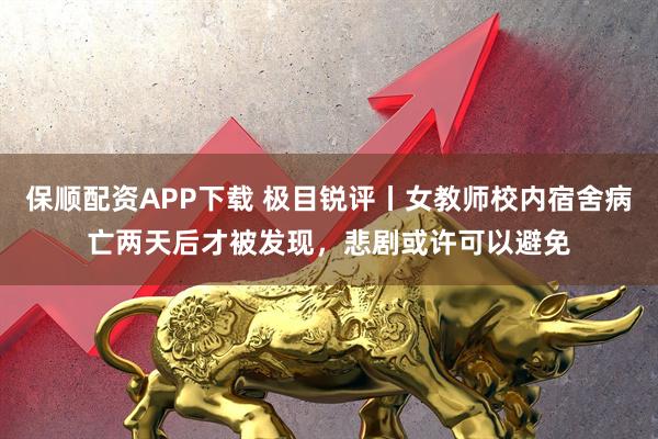 保顺配资APP下载 极目锐评丨女教师校内宿舍病亡两天后才被发现，悲剧或许可以避免