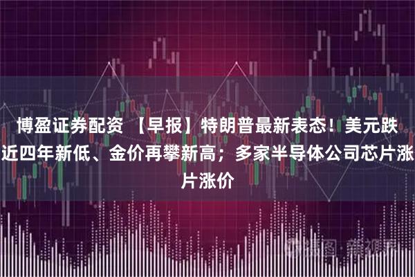 博盈证券配资 【早报】特朗普最新表态！美元跌至近四年新低、金价再攀新高；多家半导体公司芯片涨价