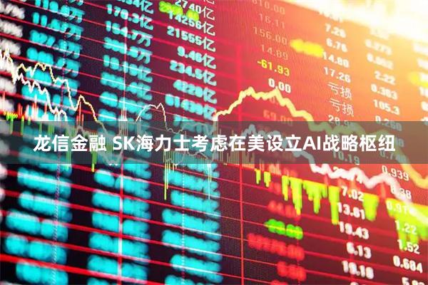 龙信金融 SK海力士考虑在美设立AI战略枢纽