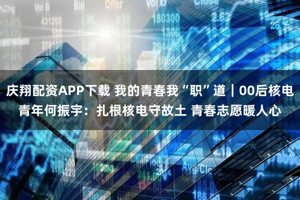 庆翔配资APP下载 我的青春我“职”道｜00后核电青年何振宇：扎根核电守故土 青春志愿暖人心