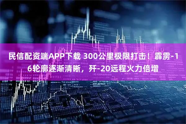 民信配资端APP下载 300公里极限打击！霹雳-16轮廓逐渐清晰，歼-20远程火力倍增