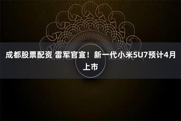 成都股票配资 雷军官宣！新一代小米SU7预计4月上市