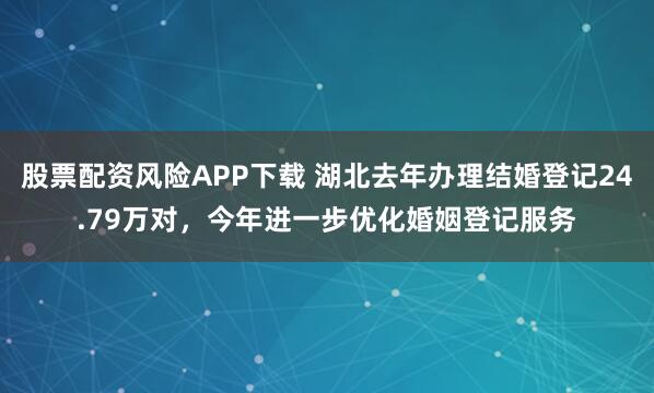 股票配资风险APP下载 湖北去年办理结婚登记24.79万对，今年进一步优化婚姻登记服务