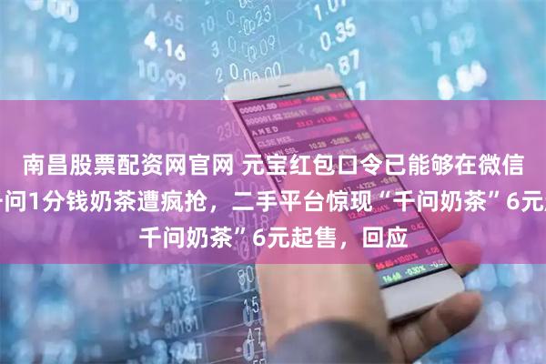 南昌股票配资网官网 元宝红包口令已能够在微信中复制！千问1分钱奶茶遭疯抢，二手平台惊现“千问奶茶”6元起售，回应