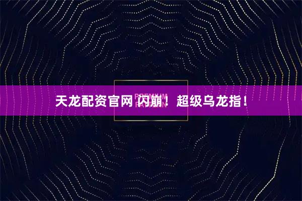 天龙配资官网 闪崩！超级乌龙指！