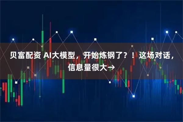 贝富配资 AI大模型，开始炼钢了？！这场对话，信息量很大→