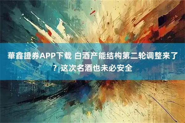 華鑫證券APP下载 白酒产能结构第二轮调整来了？这次名酒也未必安全