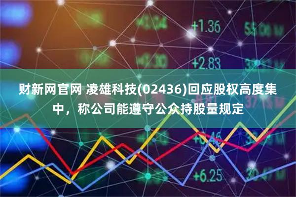 财新网官网 凌雄科技(02436)回应股权高度集中，称公司能遵守公众持股量规定
