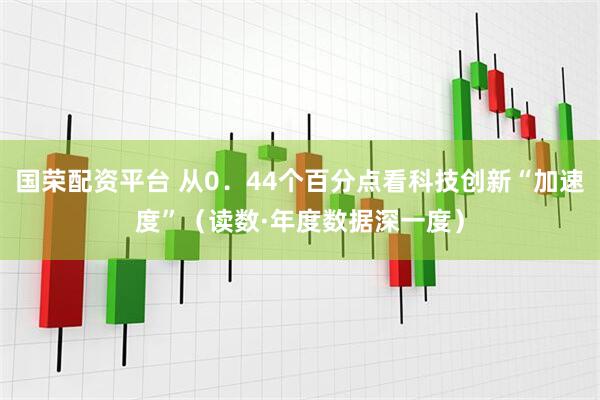 国荣配资平台 从0．44个百分点看科技创新“加速度”（读数·年度数据深一度）