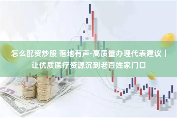 怎么配资炒股 落地有声·高质量办理代表建议｜让优质医疗资源沉到老百姓家门口