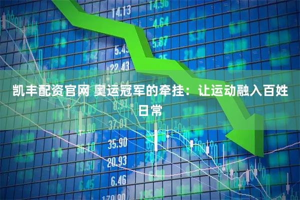 凯丰配资官网 奥运冠军的牵挂：让运动融入百姓日常