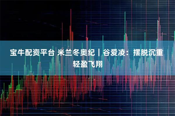 宝牛配资平台 米兰冬奥纪｜谷爱凌：摆脱沉重 轻盈飞翔