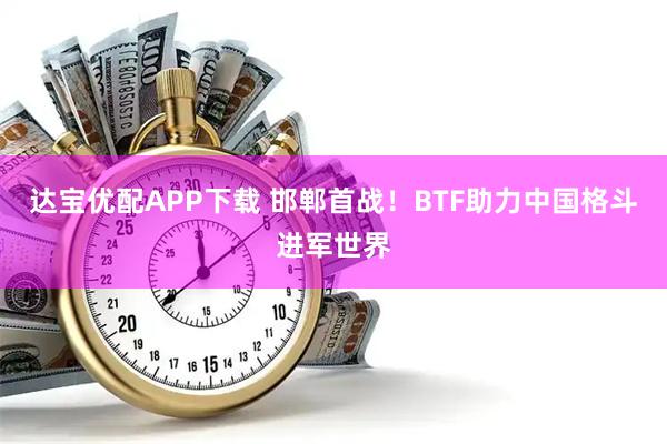 达宝优配APP下载 邯郸首战！BTF助力中国格斗进军世界