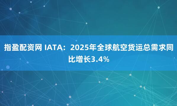 指盈配资网 IATA：2025年全球航空货运总需求同比增长3.4%