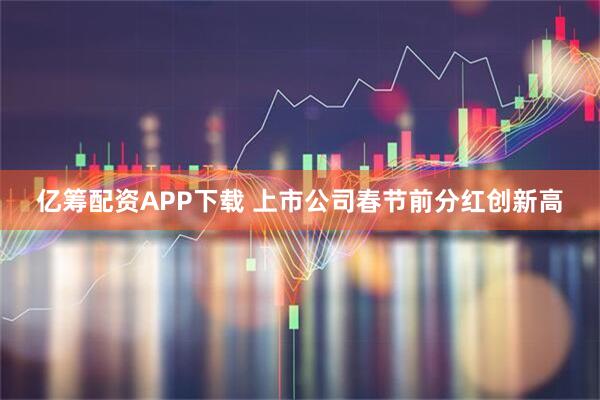 亿筹配资APP下载 上市公司春节前分红创新高
