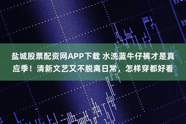 盐城股票配资网APP下载 水洗蓝牛仔裤才是真应季！清新文艺又不脱离日常，怎样穿都好看