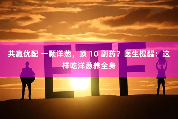共赢优配 一颗洋葱，顶 10 副药？医生提醒：这样吃洋葱养全身
