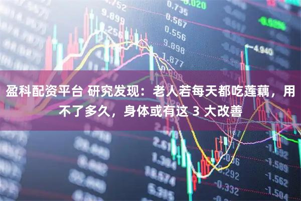 盈科配资平台 研究发现:老人若每天都吃莲藕,用不了多久,身体或有这 3 大改善