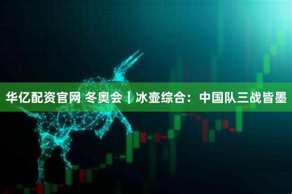 华亿配资官网 冬奥会｜冰壶综合：中国队三战皆墨