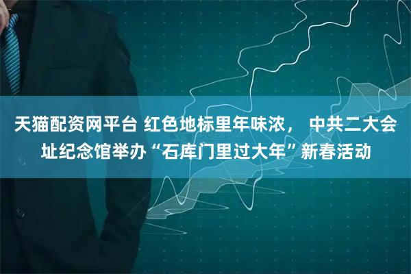 天猫配资网平台 红色地标里年味浓， 中共二大会址纪念馆举办“石库门里过大年”新春活动