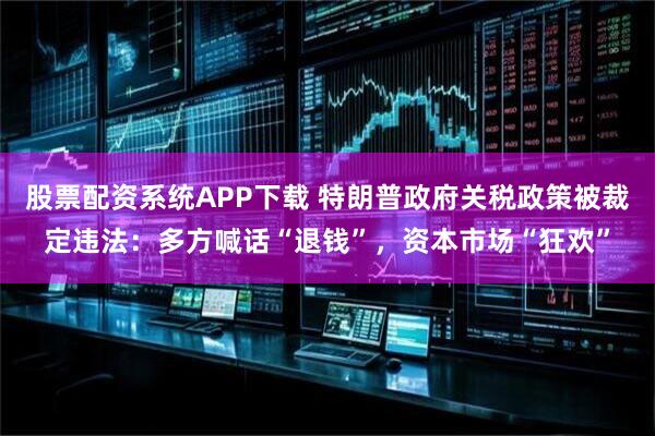 股票配资系统APP下载 特朗普政府关税政策被裁定违法:多方喊话“退钱”,资本市场“狂欢”