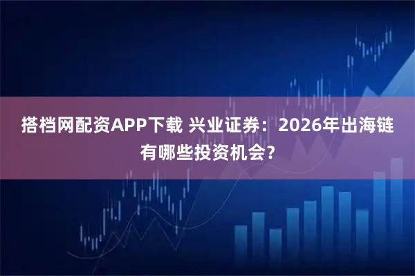 搭档网配资APP下载 兴业证券:2026年出海链有哪些投资机会?