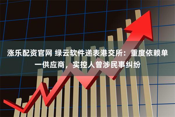 涨乐配资官网 绿云软件递表港交所：重度依赖单一供应商，实控人曾涉民事纠纷