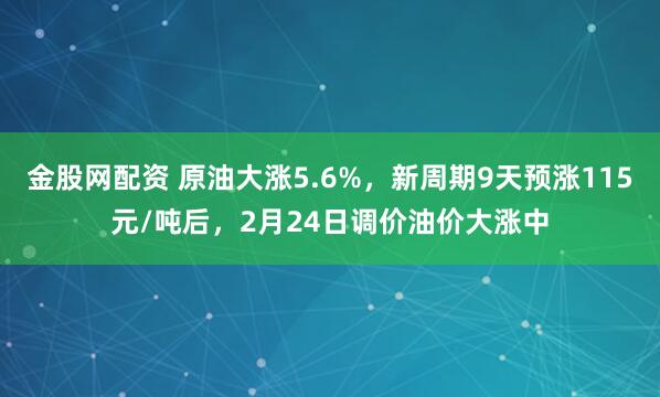 金股网配资 原油大涨5.6%,新周期9天预涨115元/吨后,2月24日调价油价大涨中